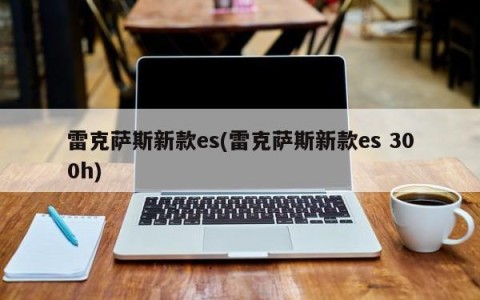 雷克萨斯新款es(雷克萨斯新款es 300h)